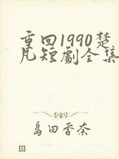 重回1990楚凡短剧全集