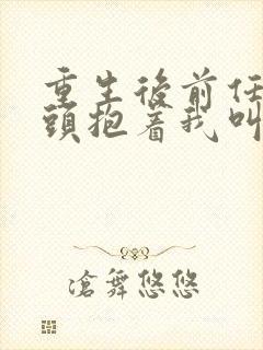 重生后前任死对头抱着我叫心肝短剧