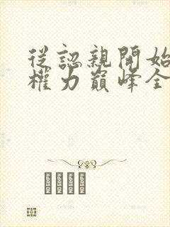从认亲开始踏上权力巅峰全本小说阅读