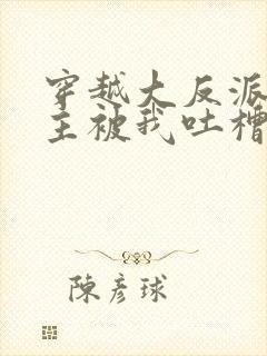 穿越大反派,女主被我吐槽变坏最新章节