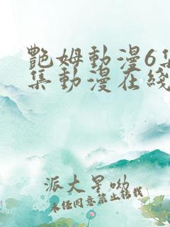 艳姆动漫6集全集动漫在线播放