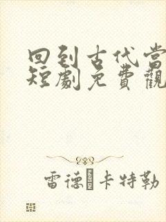 回到古代当首富短剧免费观看全集