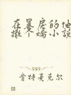 在暴戾的他怀里撒个娇小说免费阅读