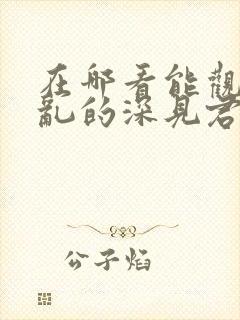 在哪看能观看胡乱的深见君