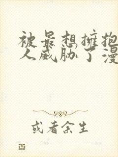 被最想拥抱的男人威胁了漫画无删减