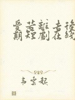 爱若离去后会无期短剧在线观看