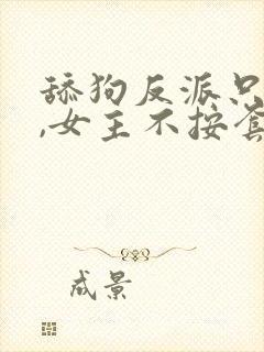 舔狗反派只想苟,女主不按套路走小说