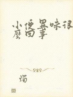 小便异味很重怎么回事