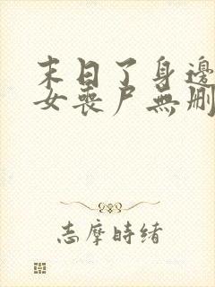 末日了身边全是女丧尸无删减