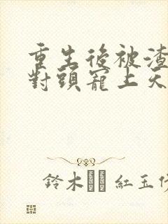 重生后被渣男死对头宠上天短剧完整版