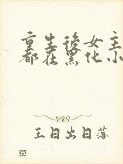 重生后女主每天都在黑化小说