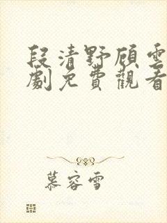 段清野顾云笙短剧免费观看全集最新