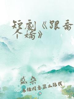 短剧《跟乔爷撒个娇》