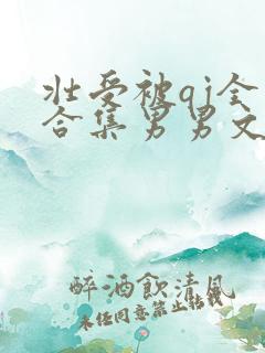 壮受被qj全肉合集男男文