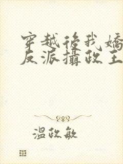 穿越后我娇养了反派摄政王免费阅读