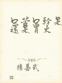 口苦口干是肝火还是胃火