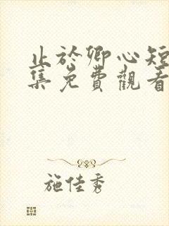 止于卿心短剧全集免费观看第35集