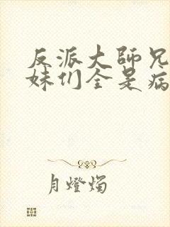 反派大师兄,师妹们全是病娇在线阅读