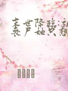 末世降临:社恐丧尸她只想周游世界