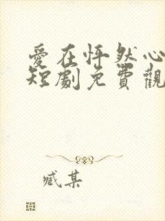 爱在怦然心动时短剧免费观看全集下载