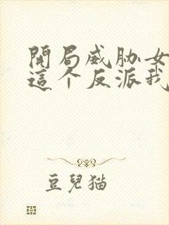 开局威胁女主 这个反派我当定了无删减