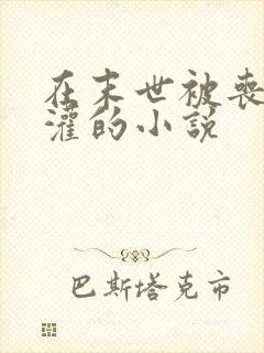 在末世被丧尸浇灌的小说