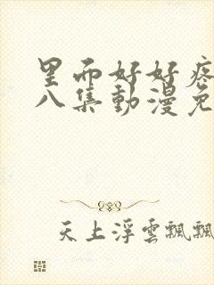 里面好好疼爱第八集动漫免费观看