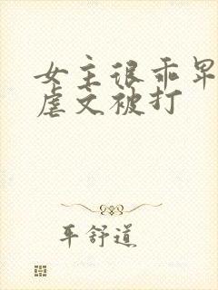 女主很乖卑微的虐文被打