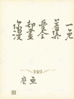 你却爱着一个他漫画全集免费