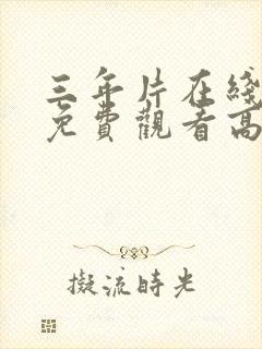 三年片在线观看免费观看高清动漫推荐