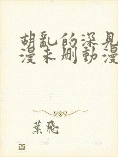 胡乱的深见君动漫未删动漫