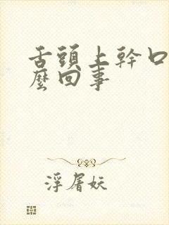 舌头上干口干怎么回事