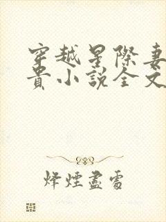 穿越星际妻荣夫贵小说全文阅读全文