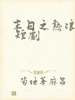 末日之热浪来袭 短剧