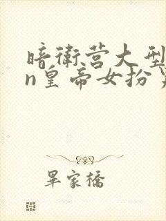 暗卫营大型hpn皇帝女扮男装