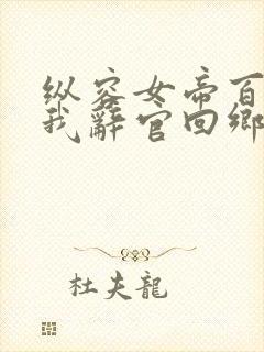 纵容女帝百次后我辞官回乡全集免费观看