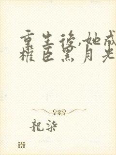 重生后,她成了权臣黑月光阅读全