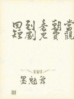 回到秦朝当太子短剧免费观看