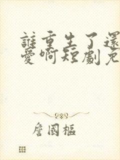 谁重生了还谈恋爱啊短剧免费观看