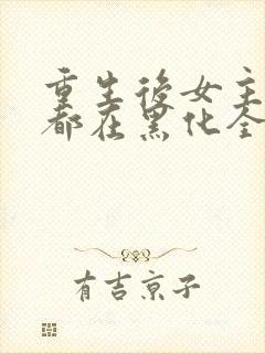 重生后女主每天都在黑化全文