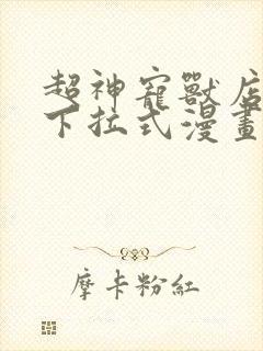 超神宠兽店漫画下拉式漫画奇漫屋