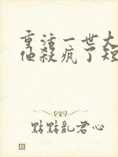 重活一世大少爷他杀疯了短剧在线免费观看