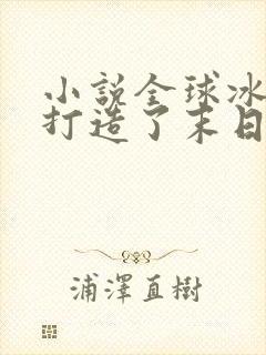 小说全球冰封我打造了末日安全屋张奕全集