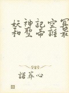 妖神记空冥大帝和圣帝谁最强?