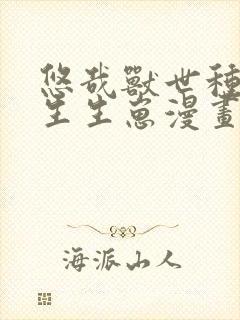 悠哉兽世种种田生生崽漫画全集免费阅读app