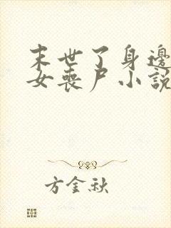 末世了身边全是女丧尸小说