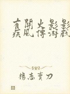 有关火影影忍者疾风传游戏