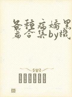 各种病娇黑化短篇合集by机智的朱同学