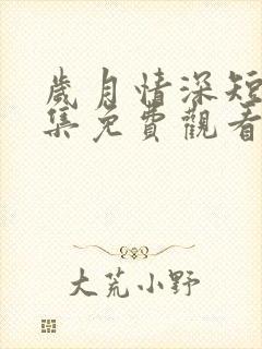 岁月情深短剧全集免费观看最新章节