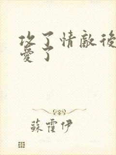 攻了情敌后被追爱了